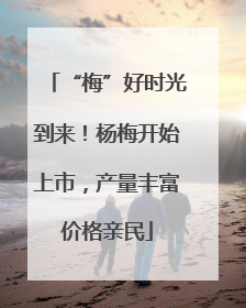 “梅”好时光到来！杨梅开始上市，产量丰富价格亲民