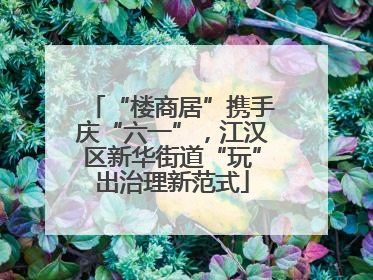 “楼商居”携手庆“六一”，江汉区新华街道“玩”出治理新范式