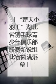 “楚天小羽王”湖北省羽毛球青少年俱乐部联赛新锐组比赛圆满落幕