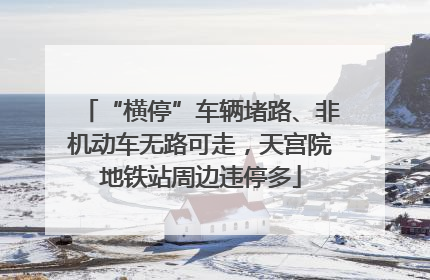 “横停”车辆堵路、非机动车无路可走，天宫院地铁站周边违停多
