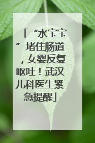 “水宝宝”堵住肠道，女婴反复呕吐！武汉儿科医生紧急提醒