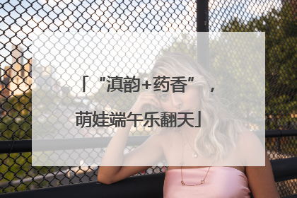 “滇韵+药香”，萌娃端午乐翻天
