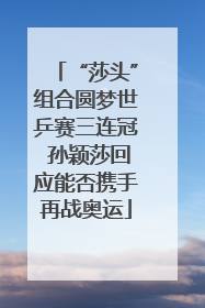 “莎头”组合圆梦世乒赛三连冠 孙颖莎回应能否携手再战奥运
