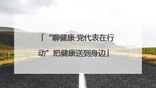 “聊健康·党代表在行动”把健康送到身边
