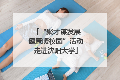 “聚才谋发展 健康暖校园”活动走进沈阳大学