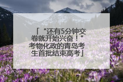 “还有5分钟交卷就开始兴奋！”考物化政的青岛考生首批结束高考