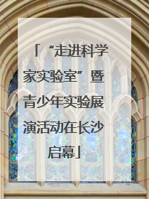 “走进科学家实验室”暨青少年实验展演活动在长沙启幕