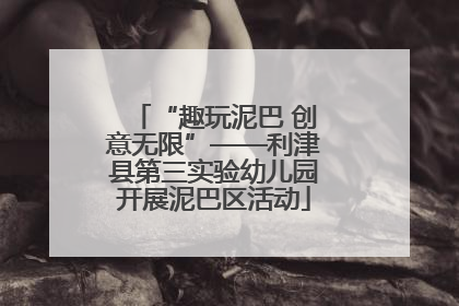 “趣玩泥巴 创意无限”——利津县第三实验幼儿园开展泥巴区活动