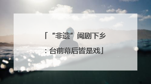 “非遗”闽剧下乡：台前幕后皆是戏