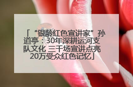 “银龄红色宣讲家”孙道亭：30年深耕运河支队文化 三千场宣讲点亮20万受众红色记忆