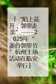 “陌上花开，邻里走亲”——2025年“浙台邻里节”杭州主场活动在临安举行