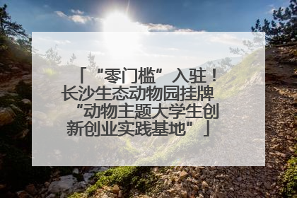 “零门槛”入驻！长沙生态动物园挂牌“动物主题大学生创新创业实践基地”