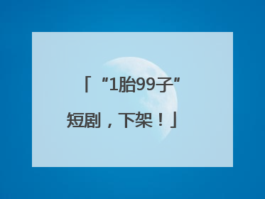 “1胎99子”短剧，下架！