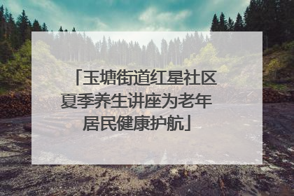 玉塘街道红星社区夏季养生讲座为老年居民健康护航