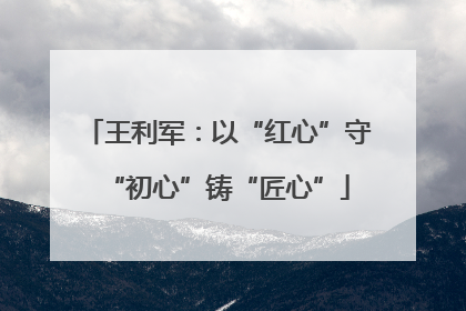王利军：以“红心”守“初心”铸“匠心”