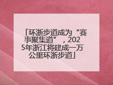 环浙步道成为“赛事聚集道”，2025年浙江将建成一万公里环浙步道