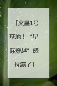 火星1号基地！“星际穿越”感拉满了