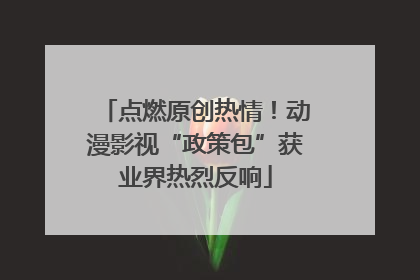 点燃原创热情！动漫影视“政策包”获业界热烈反响