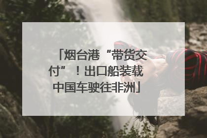 烟台港“带货交付”！出口船装载中国车驶往非洲