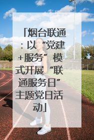 烟台联通：以“党建+服务”模式开展“联通服务日”主题党日活动