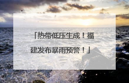 热带低压生成！福建发布暴雨预警！