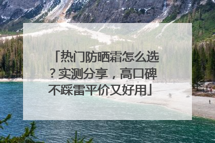 热门防晒霜怎么选？实测分享，高口碑不踩雷平价又好用