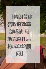 特朗普称赞政府效率部成就 马斯克离任后将成总统顾问