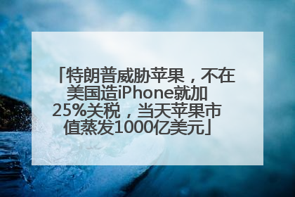 特朗普威胁苹果，不在美国造iPhone就加25%关税，当天苹果市值蒸发1000亿美元