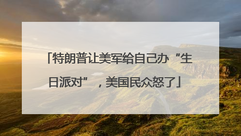 特朗普让美军给自己办“生日派对”，美国民众怒了
