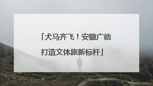 犬马齐飞！安徽广德打造文体旅新标杆