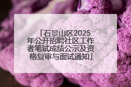 石景山区2025年公开招聘社区工作者笔试成绩公示及资格复审与面试通知