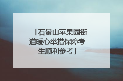 石景山苹果园街道暖心举措保障考生顺利参考