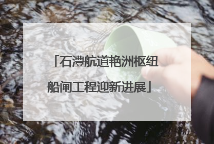 石澧航道艳洲枢纽船闸工程迎新进展