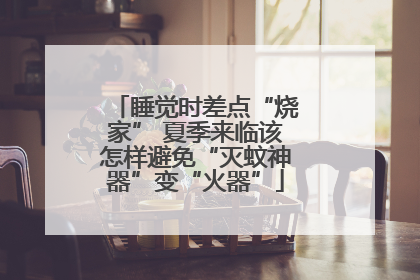 睡觉时差点“烧家” 夏季来临该怎样避免“灭蚊神器”变“火器”