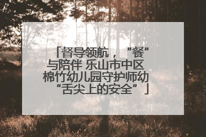 督导领航，“餐”与陪伴 乐山市中区棉竹幼儿园守护师幼“舌尖上的安全”