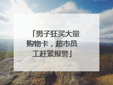男子狂买大量购物卡，超市员工赶紧报警