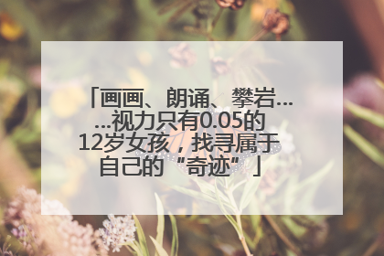 画画、朗诵、攀岩……视力只有0.05的12岁女孩，找寻属于自己的“奇迹”