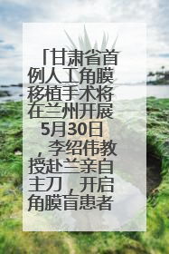 甘肃省首例人工角膜移植手术将在兰州开展5月30日，李绍伟教授赴兰亲自主刀，开启角膜盲患者复明新纪元