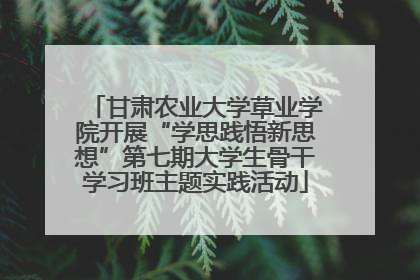 甘肃农业大学草业学院开展“学思践悟新思想”第七期大学生骨干学习班主题实践活动