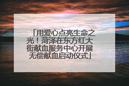 用爱心点亮生命之光！菏泽在东方红大街献血服务中心开展无偿献血启动仪式