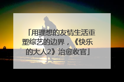 用理想的友情生活重塑综艺的边界，《快乐的大人2》治愈收官