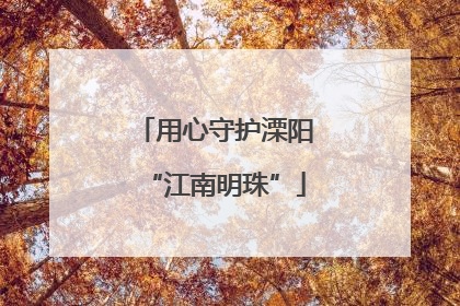 用心守护溧阳“江南明珠”