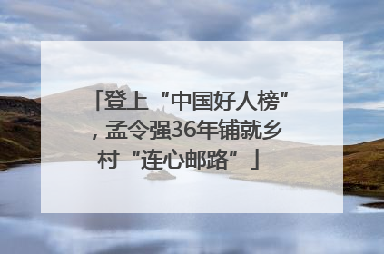 登上“中国好人榜”，孟令强36年铺就乡村“连心邮路”