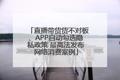 直播带货货不对板、APP自动勾选隐私政策 最高法发布网络消费案例