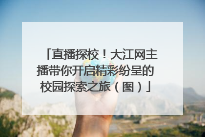 直播探校！大江网主播带你开启精彩纷呈的校园探索之旅（图）