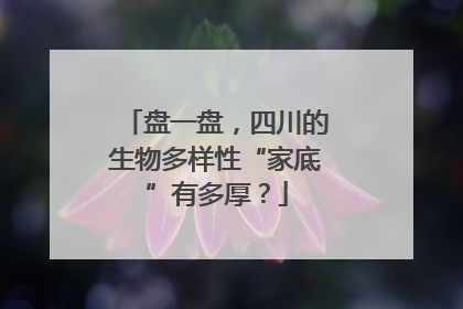 盘一盘，四川的生物多样性“家底”有多厚？