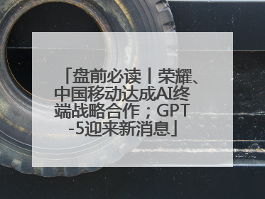 盘前必读丨荣耀、中国移动达成AI终端战略合作；GPT-5迎来新消息