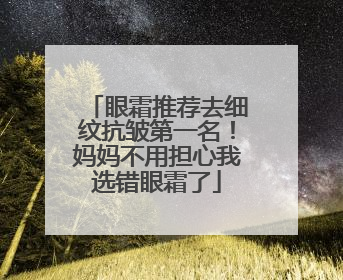眼霜推荐去细纹抗皱第一名！妈妈不用担心我选错眼霜了