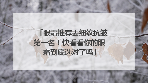眼霜推荐去细纹抗皱第一名！快看看你的眼霜到底选对了吗