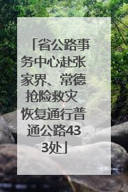 省公路事务中心赴张家界、常德抢险救灾 恢复通行普通公路433处